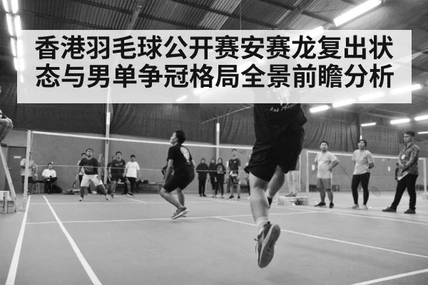 香港羽毛球公开赛安赛龙复出状态与男单争冠格局全景前瞻分析
