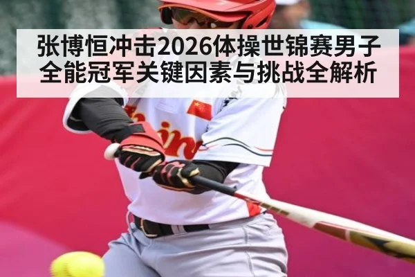 张博恒冲击2026体操世锦赛男子全能冠军关键因素与挑战全解析