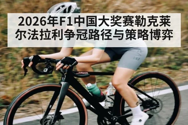 2026年F1中国大奖赛勒克莱尔法拉利争冠路径与策略博弈