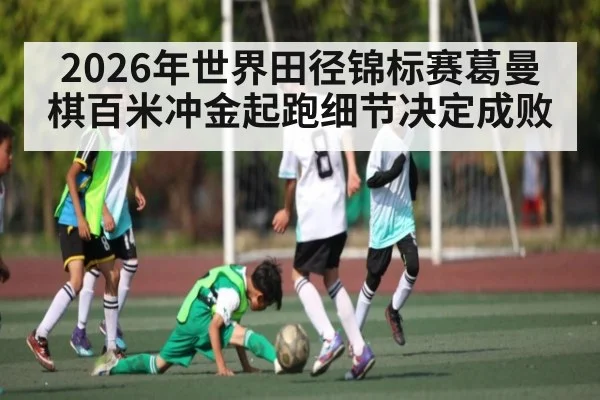 2026年世界田径锦标赛葛曼棋百米冲金起跑细节决定成败
